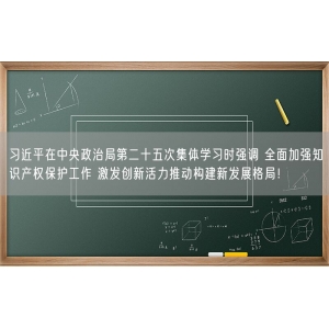 习近平在中央政治局第二十五次集体学习时强调 全面加强知识产权保护工作 激发创新活力推动构建新发展格局！