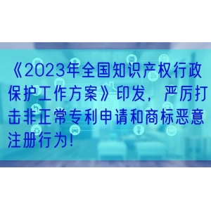 《2023年全国知识产权行政保护工作方案》印发，严厉打击非正常专利申请和商标恶意注册行为！